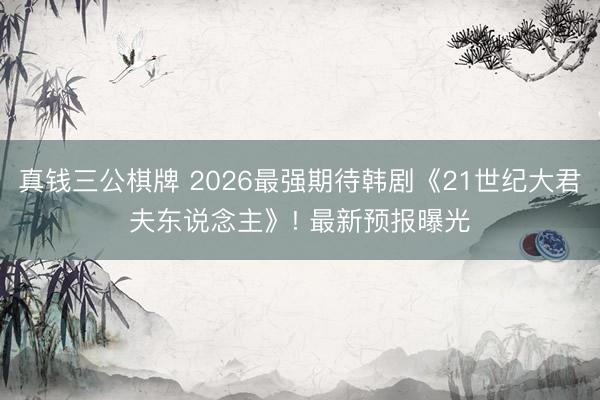 真钱三公棋牌 2026最强期待韩剧《21世纪大君夫东说念主》! 最新预报曝光