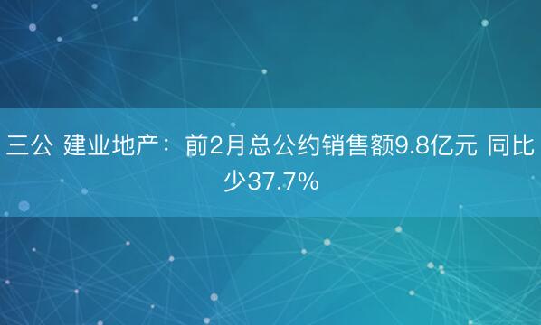三公 建业地产：前2月总公约销售额9.8亿元 同比少37.7%