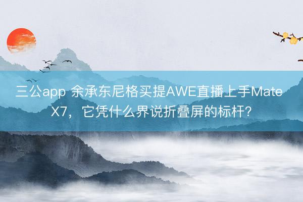 三公app 余承东尼格买提AWE直播上手Mate X7，它凭什么界说折叠屏的标杆？