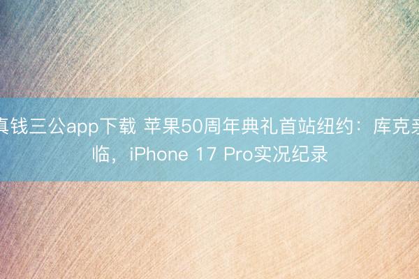 真钱三公app下载 苹果50周年典礼首站纽约：库克亲临，iPhone 17 Pro实况纪录