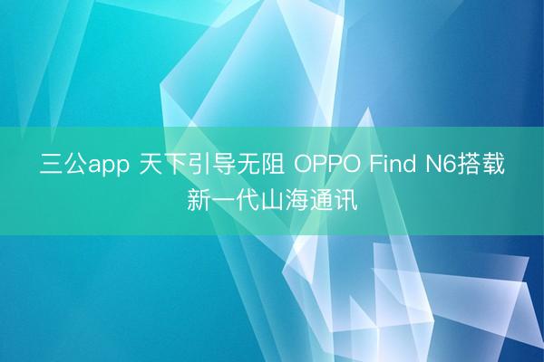三公app 天下引导无阻 OPPO Find N6搭载新一代山海通讯