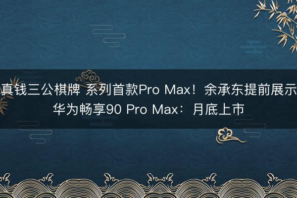 真钱三公棋牌 系列首款Pro Max！余承东提前展示华为畅享90 Pro Max：月底上市