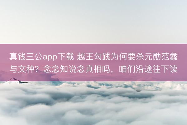 真钱三公app下载 越王勾践为何要杀元勋范蠡与文种？念念知说念真相吗，咱们沿途往下读