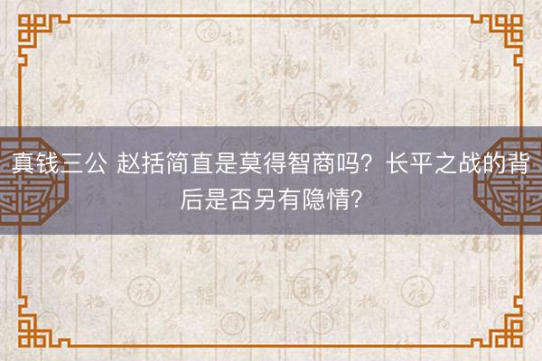 真钱三公 赵括简直是莫得智商吗？长平之战的背后是否另有隐情？