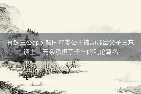 真钱三公app 皆囯宣姜公主被动嫁给父子三东谈主，无奈承担了千年的乱伦骂名