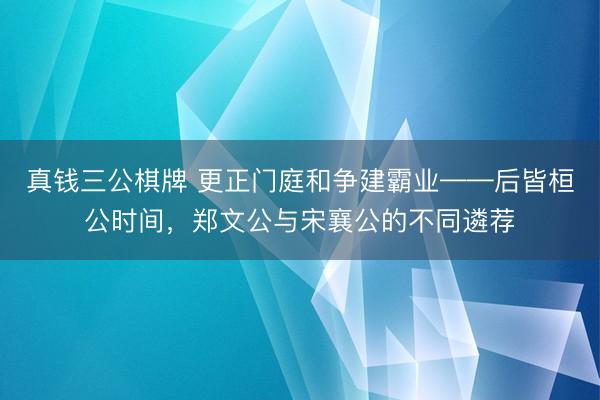 真钱三公棋牌 更正门庭和争建霸业——后皆桓公时间，郑文公与宋襄公的不同遴荐