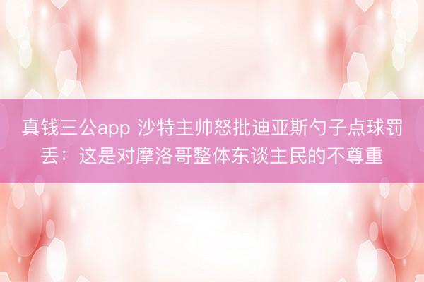 真钱三公app 沙特主帅怒批迪亚斯勺子点球罚丢：这是对摩洛哥整体东谈主民的不尊重