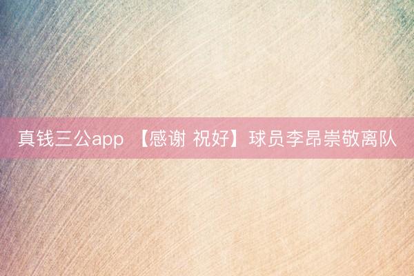 真钱三公app 【感谢 祝好】球员李昂崇敬离队