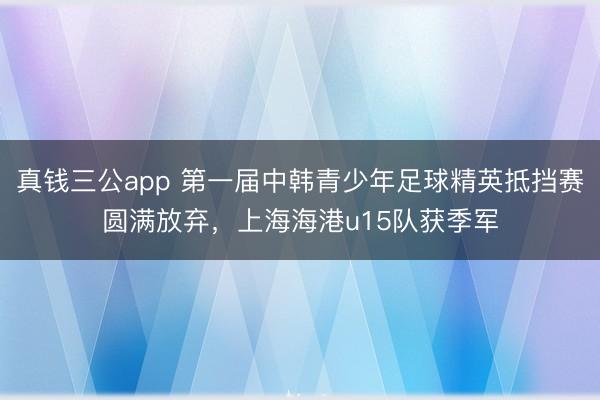 真钱三公app 第一届中韩青少年足球精英抵挡赛圆满放弃，上海海港u15队获季军