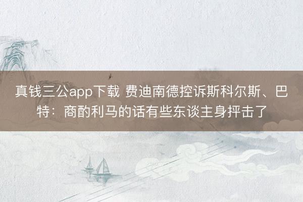 真钱三公app下载 费迪南德控诉斯科尔斯、巴特：商酌利马的话有些东谈主身抨击了