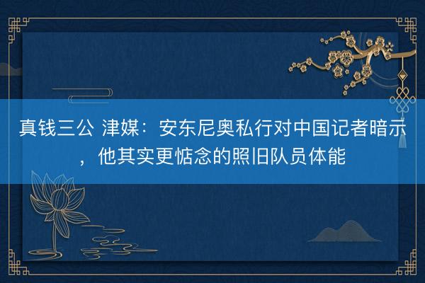 真钱三公 津媒：安东尼奥私行对中国记者暗示，他其实更惦念的照旧队员体能