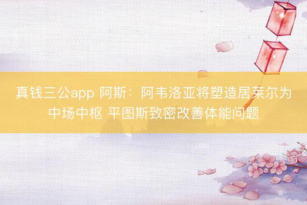 真钱三公app 阿斯：阿韦洛亚将塑造居莱尔为中场中枢 平图斯致密改善体能问题