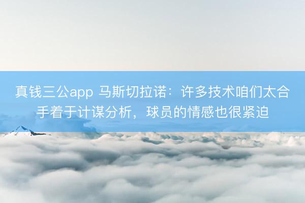 真钱三公app 马斯切拉诺：许多技术咱们太合手着于计谋分析，球员的情感也很紧迫