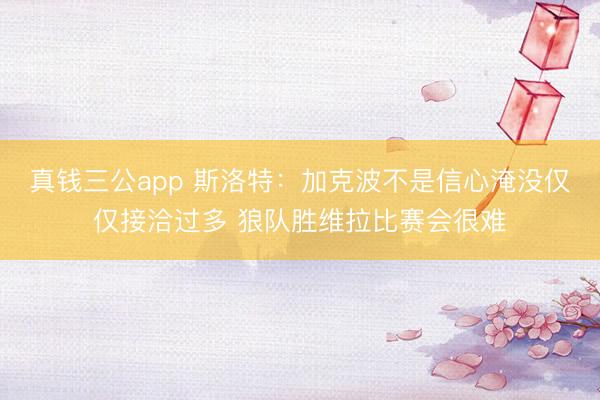 真钱三公app 斯洛特：加克波不是信心淹没仅仅接洽过多 狼队胜维拉比赛会很难