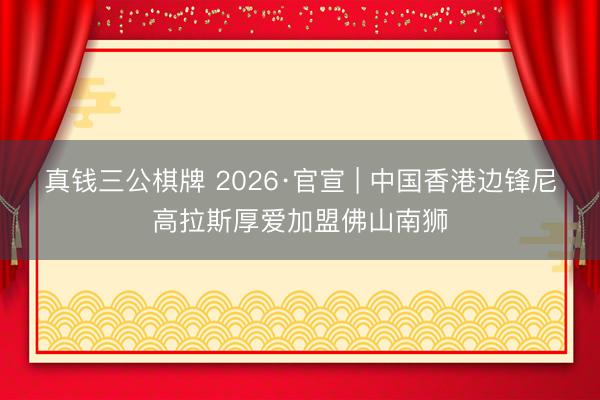 真钱三公棋牌 2026·官宣 | 中国香港边锋尼高拉斯厚爱加盟佛山南狮
