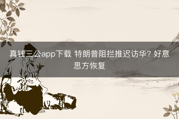 真钱三公app下载 特朗普阻拦推迟访华? 好意思方恢复