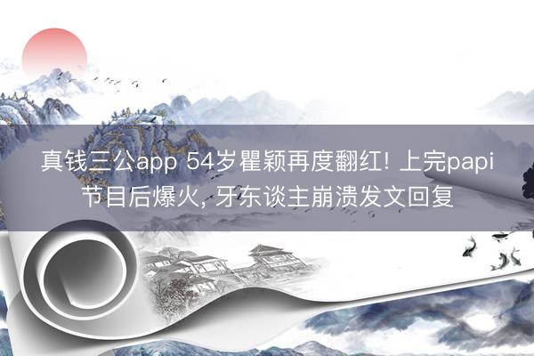 真钱三公app 54岁瞿颖再度翻红! 上完papi节目后爆火, 牙东谈主崩溃发文回复