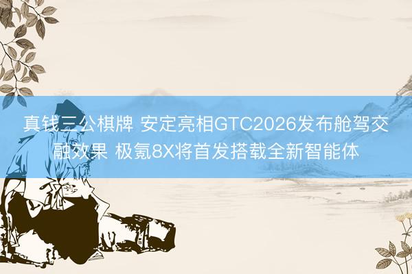 真钱三公棋牌 安定亮相GTC2026发布舱驾交融效果 极氪8X将首发搭载全新智能体