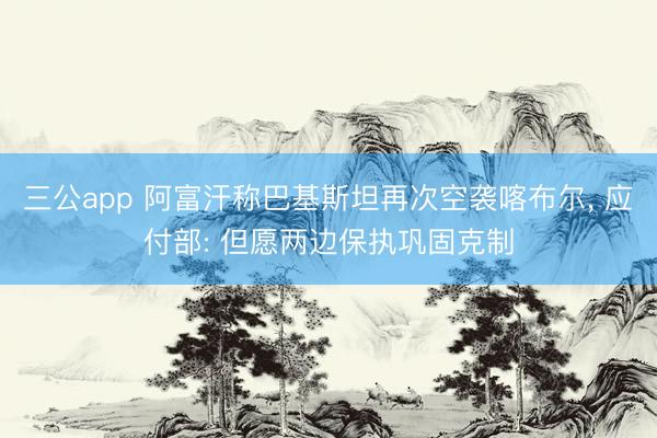 三公app 阿富汗称巴基斯坦再次空袭喀布尔, 应付部: 但愿两边保执巩固克制