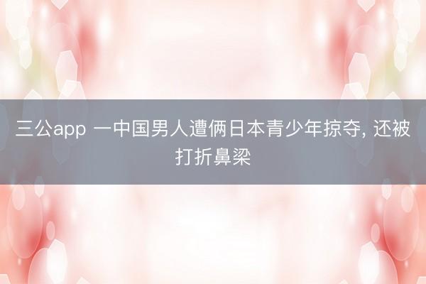 三公app 一中国男人遭俩日本青少年掠夺, 还被打折鼻梁