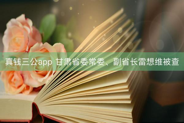 真钱三公app 甘肃省委常委、副省长雷想维被查