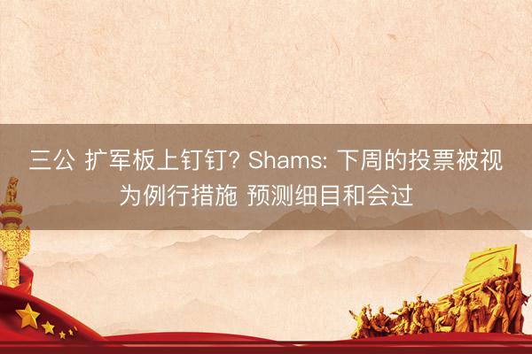 三公 扩军板上钉钉? Shams: 下周的投票被视为例行措施 预测细目和会过