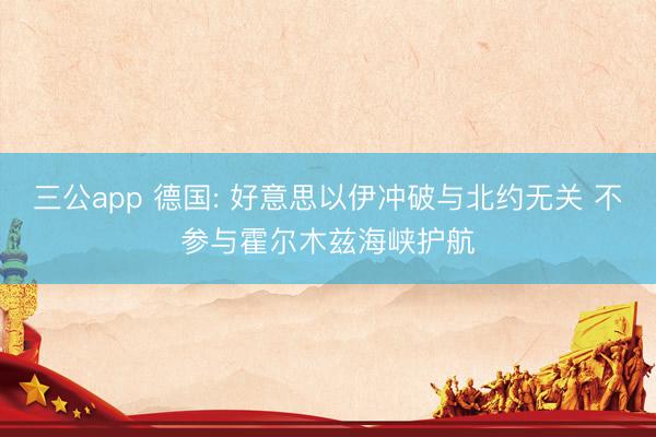 三公app 德国: 好意思以伊冲破与北约无关 不参与霍尔木兹海峡护航