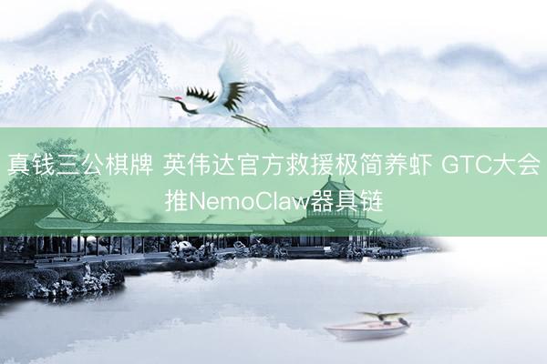 真钱三公棋牌 英伟达官方救援极简养虾 GTC大会推NemoClaw器具链