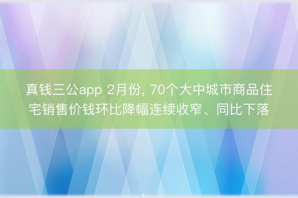 真钱三公app 2月份, 70个大中城市商品住宅销售价钱环比降幅连续收窄、同比下落