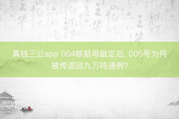 真钱三公app 004核航母敲定后， 005号为何被传退回九万吨通例?