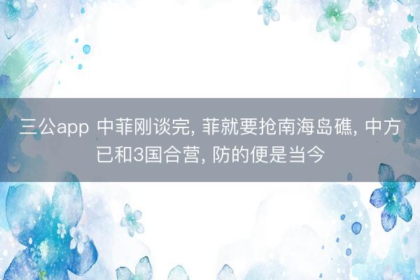 三公app 中菲刚谈完, 菲就要抢南海岛礁, 中方已和3国合营, 防的便是当今