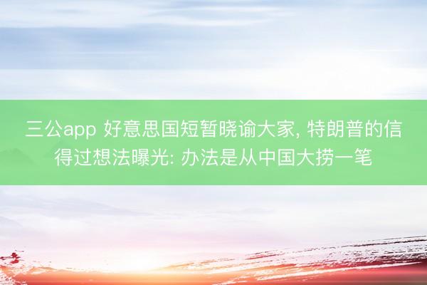 三公app 好意思国短暂晓谕大家, 特朗普的信得过想法曝光: 办法是从中国大捞一笔