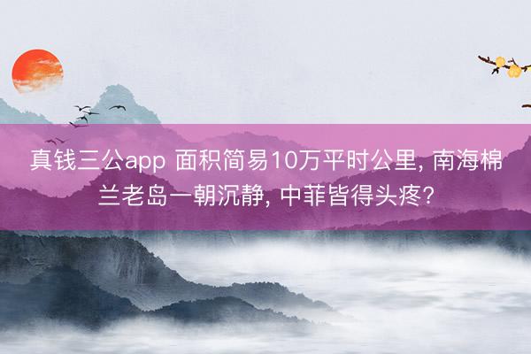 真钱三公app 面积简易10万平时公里, 南海棉兰老岛一朝沉静, 中菲皆得头疼?