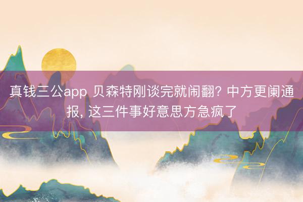 真钱三公app 贝森特刚谈完就闹翻? 中方更阑通报, 这三件事好意思方急疯了