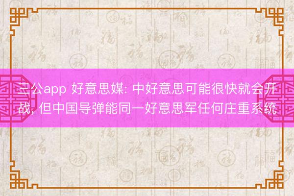三公app 好意思媒: 中好意思可能很快就会开战, 但中国导弹能同一好意思军任何庄重系统