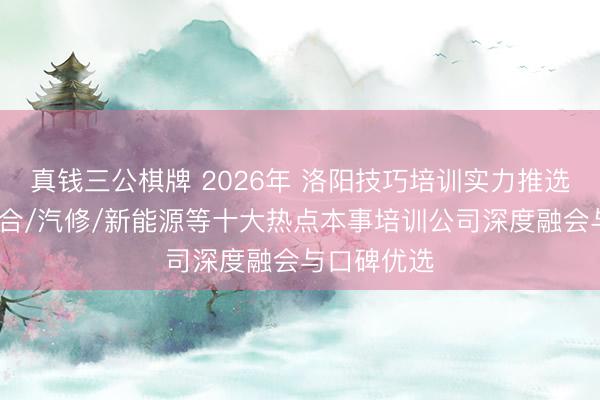 真钱三公棋牌 2026年 洛阳技巧培训实力推选：数控/焊合/汽修/新能源等十大热点本事培训公司深度融会与口碑优选