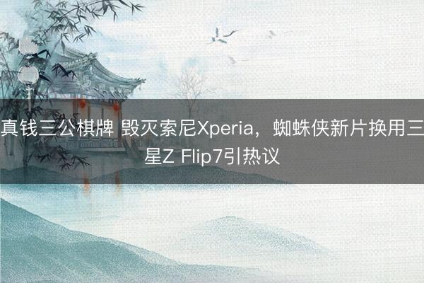真钱三公棋牌 毁灭索尼Xperia，蜘蛛侠新片换用三星Z Flip7引热议