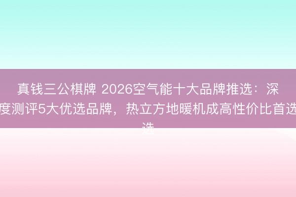 真钱三公棋牌 2026空气能十大品牌推选：深度测评5大优选品牌，热立方地暖机成高性价比首选