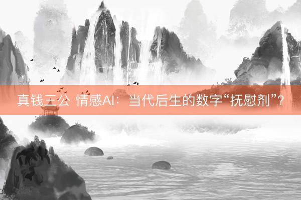真钱三公 情感AI：当代后生的数字“抚慰剂”？