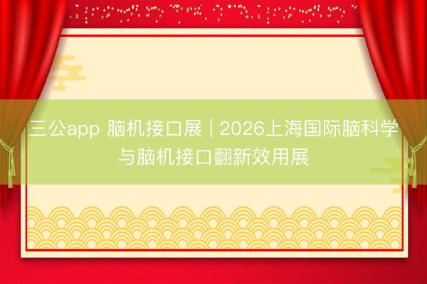 三公app 脑机接口展 | 2026上海国际脑科学与脑机接口翻新效用展