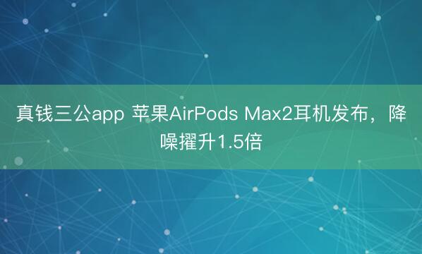 真钱三公app 苹果AirPods Max2耳机发布，降噪擢升1.5倍
