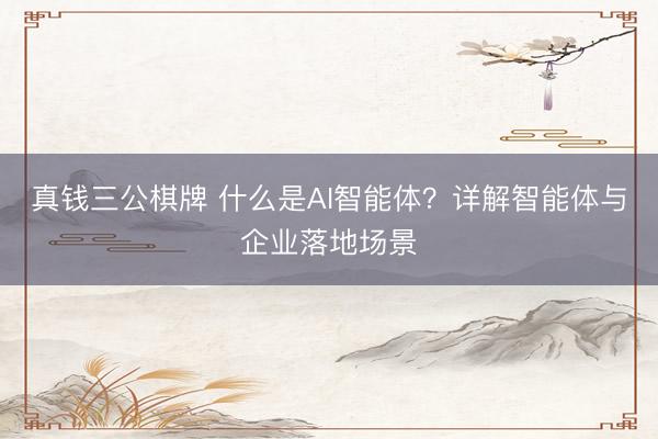 真钱三公棋牌 什么是AI智能体?详解智能体与企业落地场景