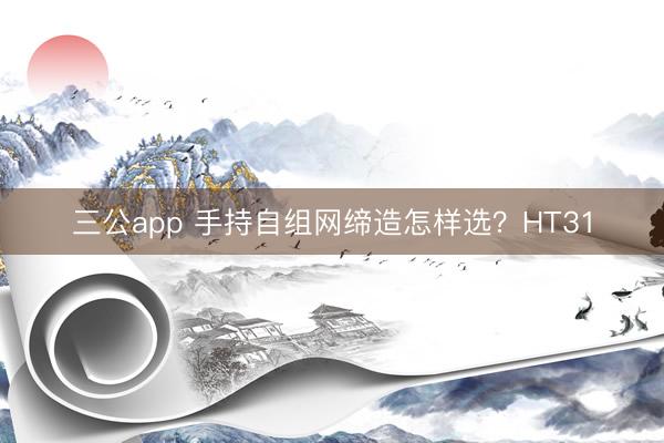 三公app 手持自组网缔造怎样选？HT31