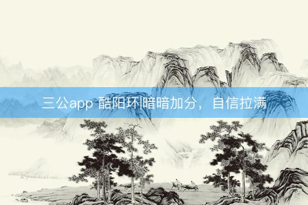 三公app 酷阳环|暗暗加分，自信拉满
