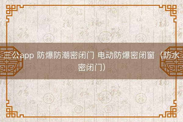 三公app 防爆防潮密闭门 电动防爆密闭窗（防水密闭门）