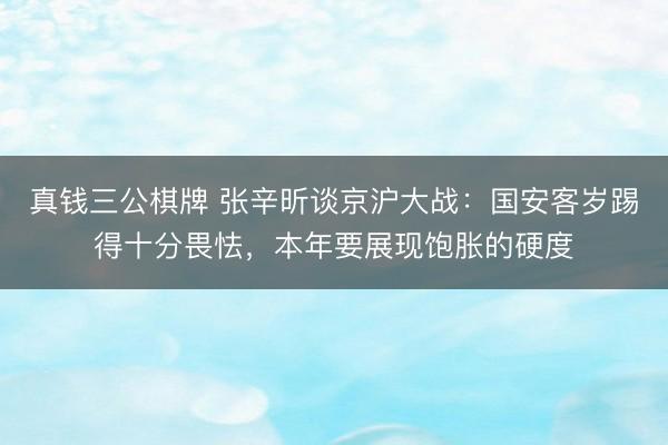 真钱三公棋牌 张辛昕谈京沪大战：国安客岁踢得十分畏怯，本年要展现饱胀的硬度