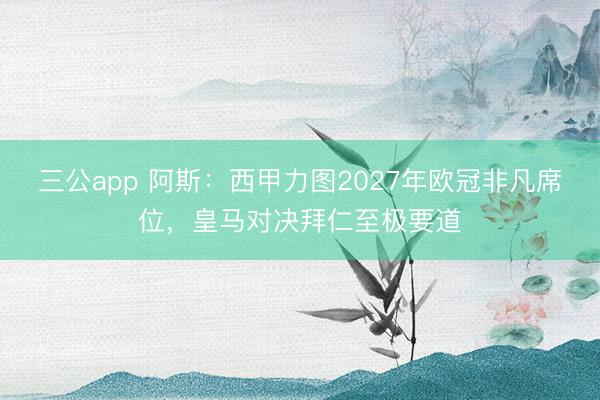 三公app 阿斯：西甲力图2027年欧冠非凡席位，皇马对决拜仁至极要道
