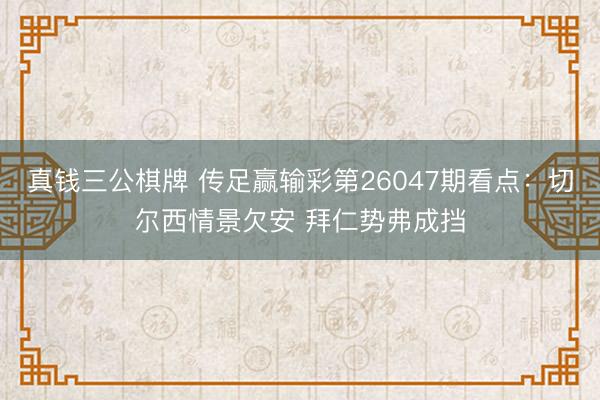 真钱三公棋牌 传足赢输彩第26047期看点：切尔西情景欠安 拜仁势弗成挡