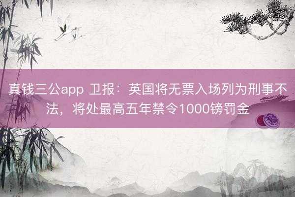 真钱三公app 卫报：英国将无票入场列为刑事不法，将处最高五年禁令1000镑罚金