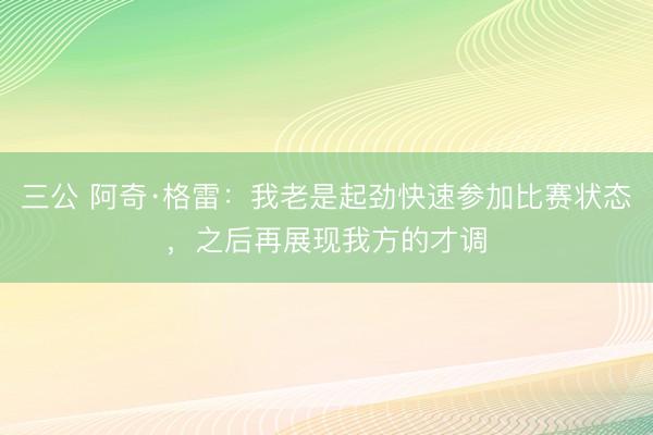 三公 阿奇·格雷：我老是起劲快速参加比赛状态，之后再展现我方的才调